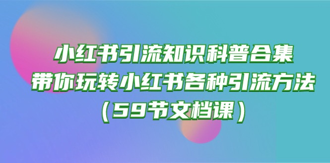 （10223期）小红书引流知识科普合集，带你玩转小红书各种引流方法（59节文档课）-D先生轻创