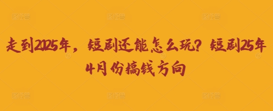 走到2025年，短剧还能怎么玩？短剧25年4月份搞钱方向-D先生轻创