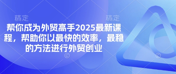 帮你成为外贸高手2025最新课程，帮助你以最快的效率，最稳的方法进行外贸创业-D先生轻创