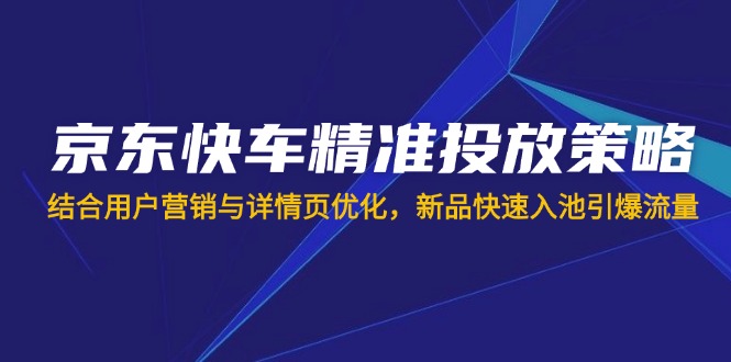 （14185期）京东快车精准投放策略，结合用户营销与详情页优化，新品快速入池引爆流量-D先生轻创