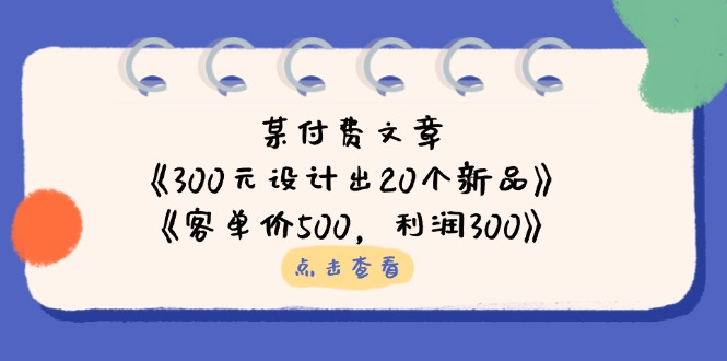 (14209期)某付费文章:《300元设计出20个新品》+《客单价500,利润300》-D先生轻创