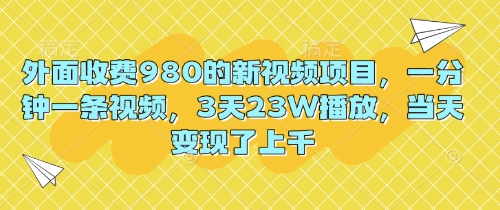 外面收费980的新视频项目，一分钟一条视频，3天23W播放，当天变现了上千-D先生轻创