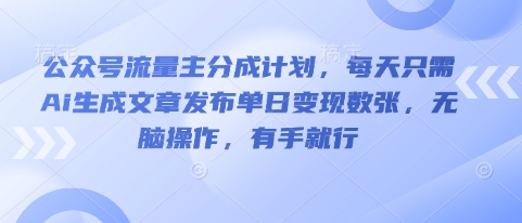 公众号流量主分成计划，每天只需Ai生成文章发布单日变现数张，无脑操作，有手就行-D先生轻创