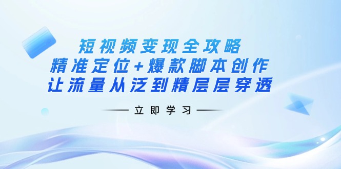 （14159期）短视频变现全攻略：精准定位+爆款脚本创作，让流量从泛到精层层穿透-D先生轻创