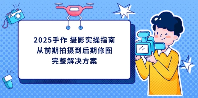 (14270期)2025手作 摄影实操指南,从前期拍摄到后期修图的完整解决方案-D先生轻创