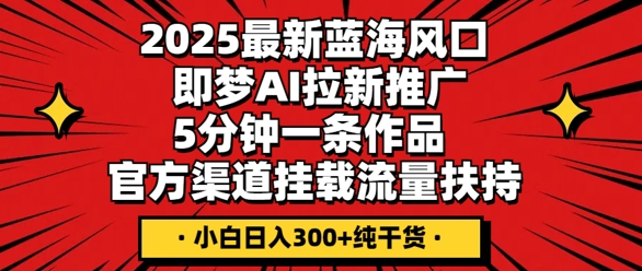 2025最新蓝海风口,即梦AI拉新推广,5分钟一条作品,官方渠道挂载,流量扶持,小白日入3张+纯干货-D先生轻创