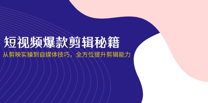 (14244期)短视频爆款剪辑秘籍,从剪映实操到自媒体技巧,全方位提升剪辑能力-D先生轻创