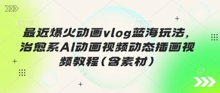 最近爆火动画vlog蓝海玩法，治愈系AI动画视频动态插画视频教程(含素材)-资源狗
