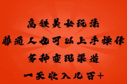 高铁美女玩法，普通人也可以轻松上手，多种渠道变现，一天几张-D先生轻创