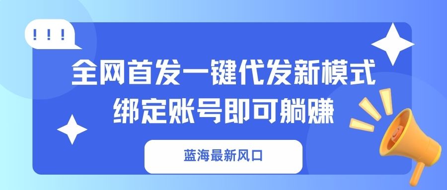 （14183期）蓝海最新风口，全网首发一键代发新模式！绑定账号即可躺赚-D先生轻创