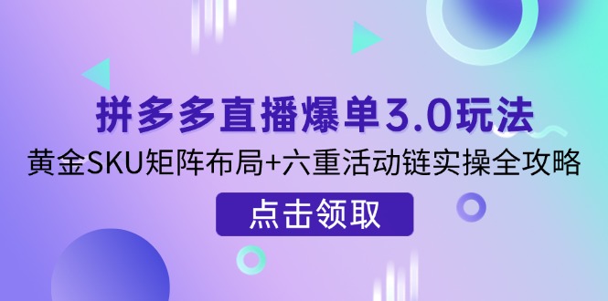 (14192期)拼多多直播爆单3.0玩法解析,黄金SKU矩阵布局+六重活动链实操全攻略-D先生轻创