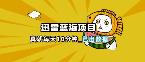 迅雷浏览器项目_真就每天忙活10分钟,完整拆解+热点把控(超详细拆解教程)-D先生轻创