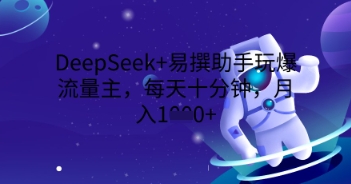 DeepSeek+易撰助手玩爆流量主，每天十分钟，月入1000+-D先生轻创