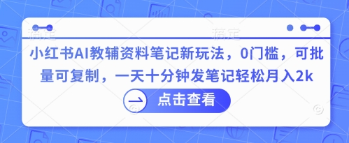 小红书AI教辅资料笔记新玩法,0门槛,可批量可复制,一天十分钟发笔记轻松月入2k-D先生轻创