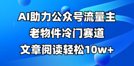 公众号流量主老物件冷门赛道，AI助力，文章阅读轻松10w+，全流程详细教程-D先生轻创