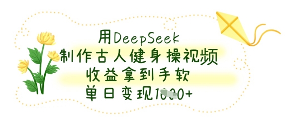 用DeepSeek制作古人健身操视频，收益拿到手软，单日变现数张-D先生轻创
